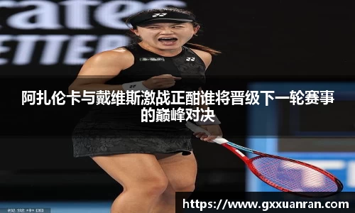 阿扎伦卡与戴维斯激战正酣谁将晋级下一轮赛事的巅峰对决